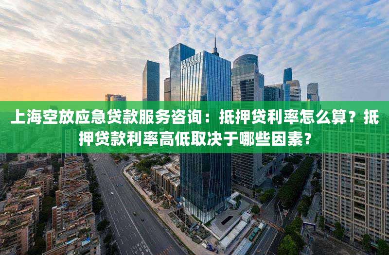 上海空放应急贷款服务咨询：抵押贷利率怎么算？抵押贷款利率高低取决于哪些因素？